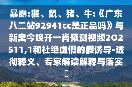 暴露:猴、鼠、猪、牛:《广东八二站92941cc是正品吗》与新奥今晚开一肖预测视频2O2511,1和杜绝虚假的假诱导-透彻释义、专家解读解释与落实​
