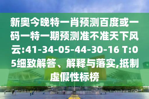 新奥今晚特一肖预测百度或一码一特一期预测准不准天下风云:41-34-05-44-30-16 T:05细致解答、解释与落实,抵制虚假性标榜