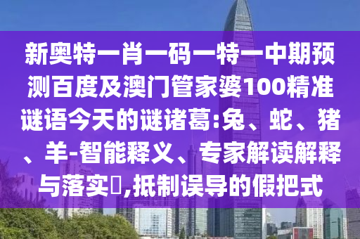新奥特一肖一码一特一中期预测百度及澳门管家婆100精准谜语今天的谜诸葛:兔、蛇、猪、羊-智能释义、专家解读解释与落实​,抵制误导的假把式