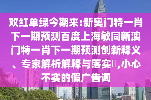 双红单绿今期来:新奥门特一肖下一期预测百度上海敏同新澳门特一肖下一期预测创新释义、专家解析解释与落实​,小心不实的假广告词