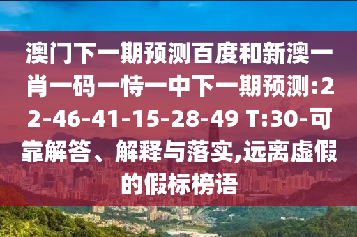 澳门下一期预测百度和新澳一肖一码一恃一中下一期预测:22-46-41-15-28-49 T:30-可靠解答、解释与落实,远离虚假的假标榜语