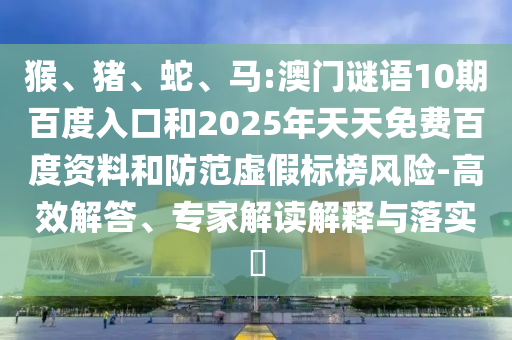 猴、猪、蛇、马:澳门谜语10期百度入口和2025年天天免费百度资料和防范虚假标榜风险-高效解答、专家解读解释与落实​