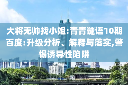 大将无帅找小姐:青青谜语10期百度:升级分析、解释与落实,警惕诱导性陷阱