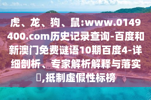 虎、龙、狗、鼠:www.0149400.com历史记录查询-百度和新澳门免费谜语10期百度4-详细剖析、专家解析解释与落实​,抵制虚假性标榜