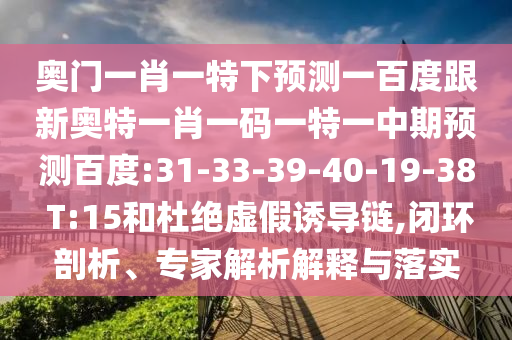 奥门一肖一特下预测一百度跟新奥特一肖一码一特一中期预测百度:31-33-39-40-19-38 T:15和杜绝虚假诱导链,闭环剖析、专家解析解释与落实