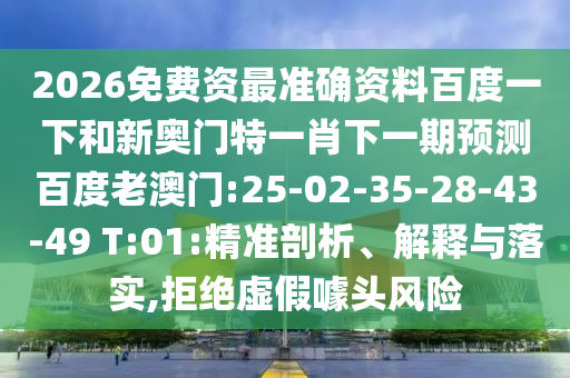 2026免费资最准确资料百度一下和新奥门特一肖下一期预测百度老澳门:25-02-35-28-43-49 T:01:精准剖析、解释与落实,拒绝虚假噱头风险
