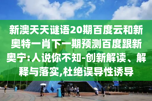 新澳天天谜语20期百度云和新奥特一肖下一期预测百度跟新奥宁:人说你不知-创新解读、解释与落实,杜绝误导性诱导
