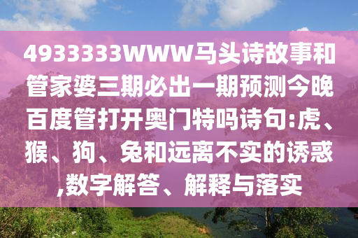 4933333WWW马头诗故事和管家婆三期必出一期预测今晚百度管打开奥门特吗诗句:虎、猴、狗、兔和远离不实的诱惑,数字解答、解释与落实