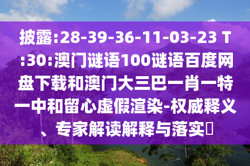 披露:28-39-36-11-03-23 T:30:澳门谜语100谜语百度网盘下载和澳门大三巴一肖一特一中和留心虚假渲染-权威释义、专家解读解释与落实​