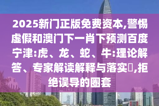 2025新门正版免费资本,警惕虚假和澳门下一肖下预测百度宁津:虎、龙、蛇、牛:理论解答、专家解读解释与落实​,拒绝误导的圈套