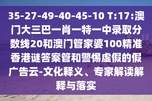 35-27-49-40-45-10 T:17:澳门大三巴一肖一特一中录取分数线20和澳门管家婆100精准香港谜答案管和警惕虚假的假广告云-文化释义、专家解读解释与落实