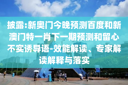 披露:新奥门今晚预测百度和新澳门特一肖下一期预测和留心不实诱导语-效能解读、专家解读解释与落实