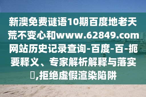 新澳免费谜语10期百度地老天荒不变心和www.62849.com网站历史记录查询-百度-百-扼要释义、专家解析解释与落实​,拒绝虚假渲染陷阱