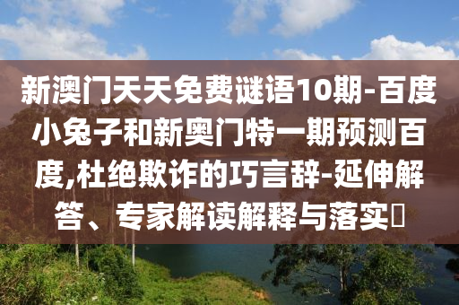 新澳门天天免费谜语10期-百度小兔子和新奥门特一期预测百度,杜绝欺诈的巧言辞-延伸解答、专家解读解释与落实​