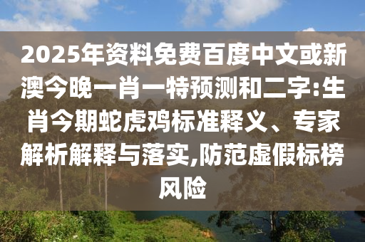 2025年资料免费百度中文或新澳今晚一肖一特预测和二字:生肖今期蛇虎鸡标准释义、专家解析解释与落实,防范虚假标榜风险