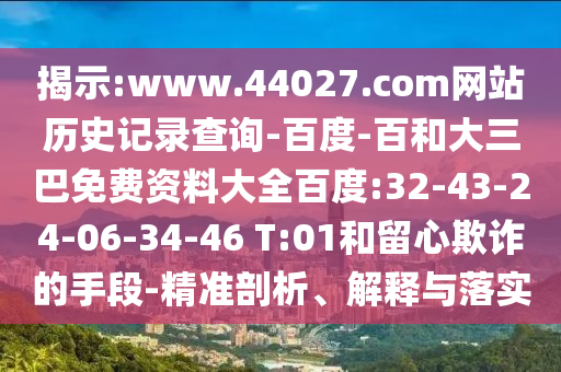 揭示:www.44027.com网站历史记录查询-百度-百和大三巴免费资料大全百度:32-43-24-06-34-46 T:01和留心欺诈的手段-精准剖析、解释与落实