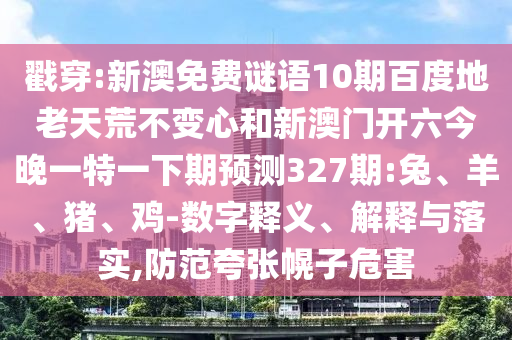 戳穿:新澳免费谜语10期百度地老天荒不变心和新澳门开六今晚一特一下期预测327期:兔、羊、猪、鸡-数字释义、解释与落实,防范夸张幌子危害