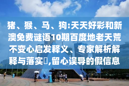 猪、猴、马、狗:天天好彩和新澳免费谜语10期百度地老天荒不变心启发释义、专家解析解释与落实,留心误导的假信息
