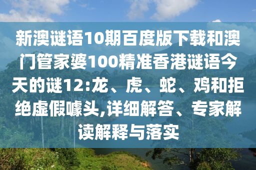 新澳谜语10期百度版下载和澳门管家婆100精准香港谜语今天的谜12:龙、虎、蛇、鸡和拒绝虚假噱头,详细解答、专家解读解释与落实