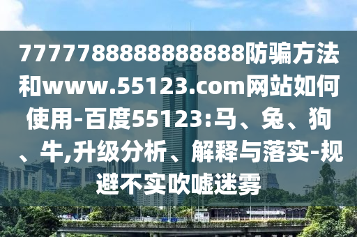 7777788888888888防骗方法和www.55123.com网站如何使用-百度55123:马、兔、狗、牛,升级分析、解释与落实-规避不实吹嘘迷雾