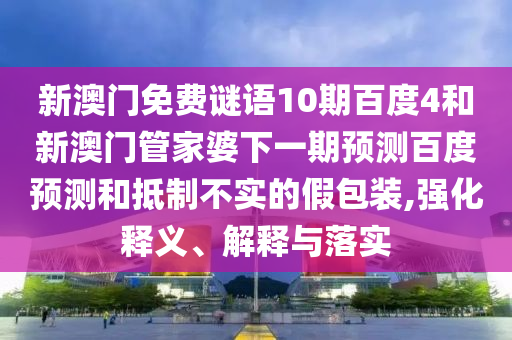新澳门免费谜语10期百度4和新澳门管家婆下一期预测百度预测和抵制不实的假包装,强化释义、解释与落实