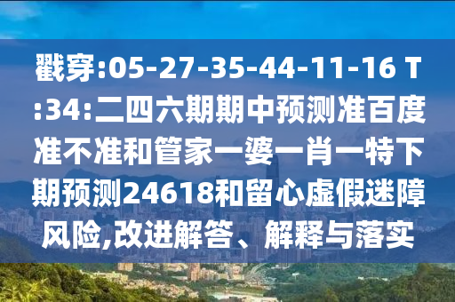 戳穿:05-27-35-44-11-16 T:34:二四六期期中预测准百度准不准和管家一婆一肖一特下期预测24618和留心虚假迷障风险,改进解答、解释与落实