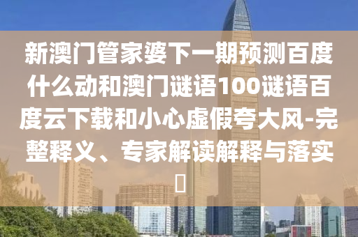 新澳门管家婆下一期预测百度什么动和澳门谜语100谜语百度云下载和小心虚假夸大风-完整释义、专家解读解释与落实​