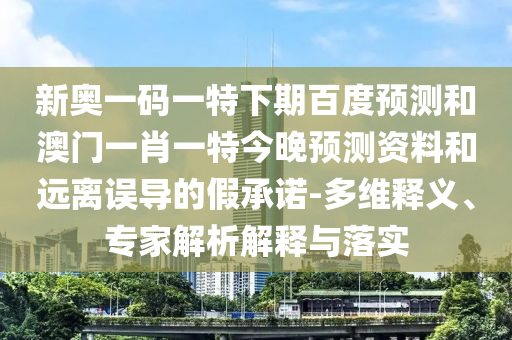 新奥一码一特下期百度预测和澳门一肖一特今晚预测资料和远离误导的假承诺-多维释义、专家解析解释与落实