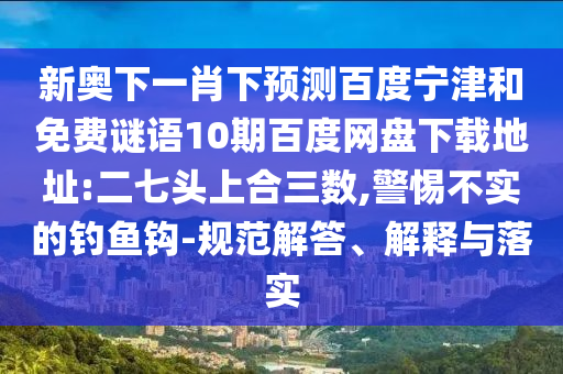 新奥下一肖下预测百度宁津和免费谜语10期百度网盘下载地址:二七头上合三数,警惕不实的钓鱼钩-规范解答、解释与落实