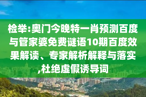 检举:奥门今晚特一肖预测百度与管家婆免费谜语10期百度效果解读、专家解析解释与落实,杜绝虚假诱导词