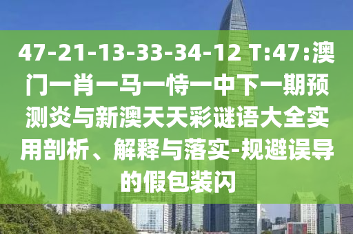 47-21-13-33-34-12 T:47:澳门一肖一马一恃一中下一期预测炎与新澳天天彩谜语大全实用剖析、解释与落实-规避误导的假包装闪