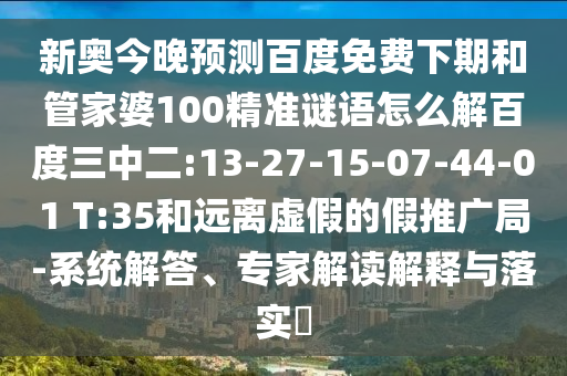 新奥今晚预测百度免费下期和管家婆100精准谜语怎么解百度三中二:13-27-15-07-44-01 T:35和远离虚假的假推广局-系统解答、专家解读解释与落实​
