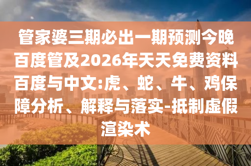 管家婆三期必出一期预测今晚百度管及2026年天天免费资料百度与中文:虎、蛇、牛、鸡保障分析、解释与落实-抵制虚假渲染术