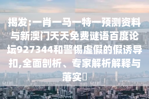 揭发:一肖一马一特一预测资料与新澳门天天免费谜语百度论坛927344和警惕虚假的假诱导扣,全面剖析、专家解析解释与落实​