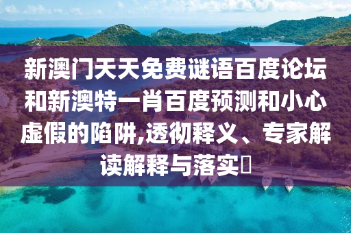 新澳门天天免费谜语百度论坛和新澳特一肖百度预测和小心虚假的陷阱,透彻释义、专家解读解释与落实​