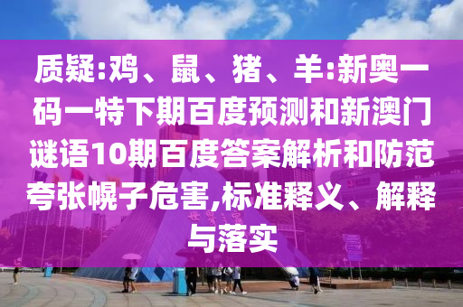 质疑:鸡、鼠、猪、羊:新奥一码一特下期百度预测和新澳门谜语10期百度答案解析和防范夸张幌子危害,标准释义、解释与落实