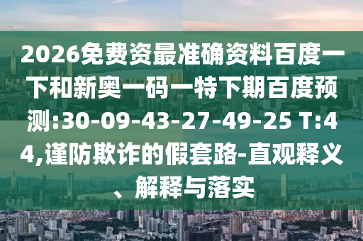 2026免费资最准确资料百度一下和新奥一码一特下期百度预测:30-09-43-27-49-25 T:44,谨防欺诈的假套路-直观释义、解释与落实