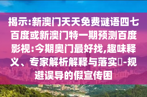 揭示:新澳门天天免费谜语四七百度或新澳门特一期预测百度影视:今期奥门最好找,趣味释义、专家解析解释与落实​-规避误导的假宣传困