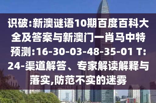 识破:新澳谜语10期百度百科大全及答案与新澳门一肖马中特预测:16-30-03-48-35-01 T:24-渠道解答、专家解读解释与落实,防范不实的迷雾