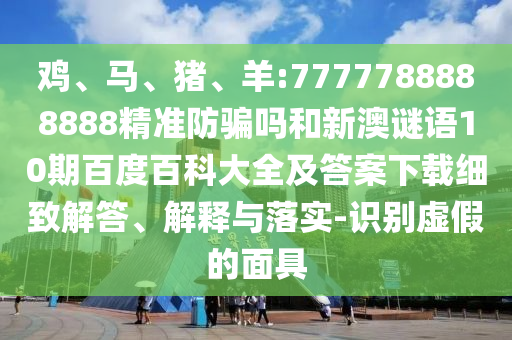 鸡、马、猪、羊:7777788888888精准防骗吗和新澳谜语10期百度百科大全及答案下载细致解答、解释与落实-识别虚假的面具