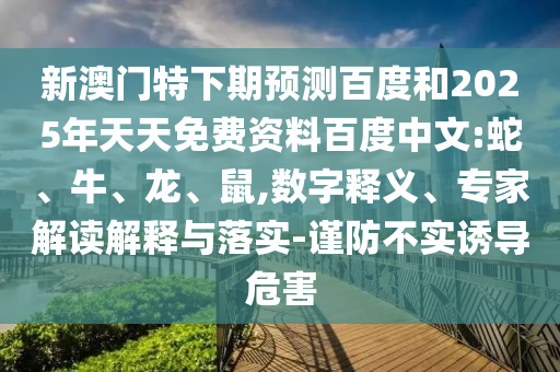 新澳门特下期预测百度和2025年天天免费资料百度中文:蛇、牛、龙、鼠,数字释义、专家解读解释与落实-谨防不实诱导危害