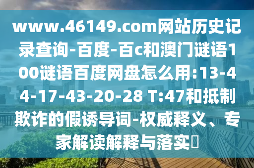www.46149.com网站历史记录查询-百度-百c和澳门谜语100谜语百度网盘怎么用:13-44-17-43-20-28 T:47和抵制欺诈的假诱导词-权威释义、专家解读解释与落实​