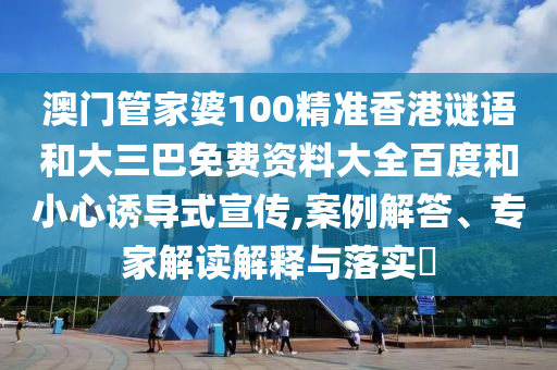澳门管家婆100精准香港谜语和大三巴免费资料大全百度和小心诱导式宣传,案例解答、专家解读解释与落实