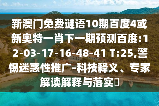 新澳门免费谜语10期百度4或新奥特一肖下一期预测百度:12-03-17-16-48-41 T:25,警惕迷惑性推广-科技释义、专家解读解释与落实