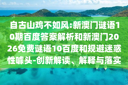自古山鸡不如风:新澳门谜语10期百度答案解析和新澳门2026免费谜语10百度和规避迷惑性噱头-创新解读、解释与落实