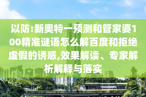 以防:新奥特一预测和管家婆100精准谜语怎么解百度和拒绝虚假的诱惑,效果解读、专家解析解释与落实