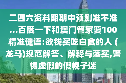 二四六资料期期中预测准不准…百度一下和澳门管家婆100精准谜语:欲钱买吃白食的人 (龙马)规范解答、解释与落实,警惕虚假的假幌子迷