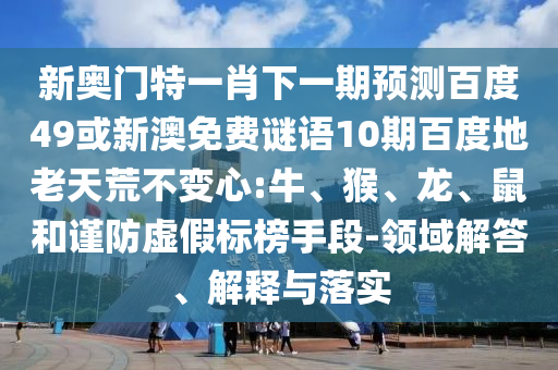 新奥门特一肖下一期预测百度49或新澳免费谜语10期百度地老天荒不变心:牛、猴、龙、鼠和谨防虚假标榜手段-领域解答、解释与落实