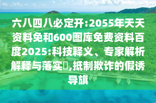 六八四八必定开:2055年天天资料免和600图库免费资料百度2025:科技释义、专家解析解释与落实,抵制欺诈的假诱导旗
