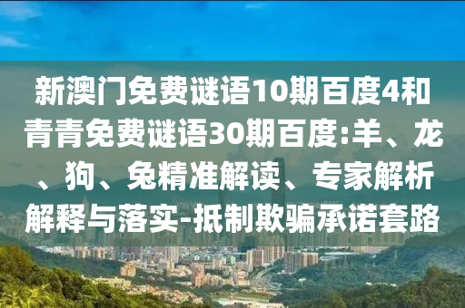 新澳门免费谜语10期百度4和青青免费谜语30期百度:羊、龙、狗、兔精准解读、专家解析解释与落实-抵制欺骗承诺套路